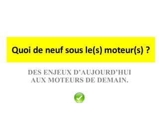 Quoi de neuf sous le(s) moteur(s) ? DES ENJEUX D’AUJOURD’HUI AUX MOTEURS DE DEMAIN. 