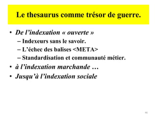 Le thesaurus comme trésor de guerre. De l’indexation « ouverte » Indexeurs sans le savoir. L’échec des balises <META> Standardisation et communauté métier. à l’indexation marchande … Jusqu’à l’indexation sociale 