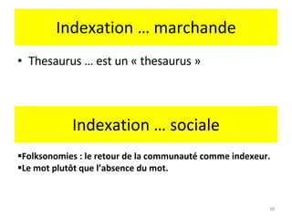 Indexation … marchande Thesaurus … est un « thesaurus » Indexation … sociale Folksonomies : le retour de la communauté comme indexeur. Le mot plutôt que l’absence du mot. 