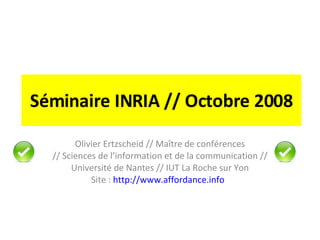 Séminaire INRIA // Octobre 2008 Olivier Ertzscheid // Maître de conférences // Sciences de l’information et de la communication // Université de Nantes // IUT La Roche sur Yon Site :  http://www.affordance.info   