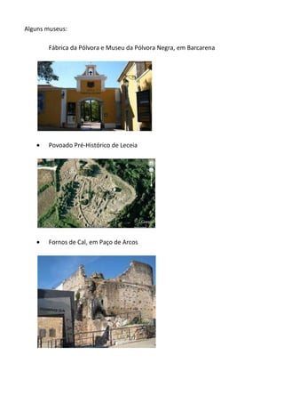 Alguns museus:
Fábrica da Pólvora eMuseu da Pólvora Negra, em Barcarena
 Povoado Pré-Histórico de Leceia
 Fornos de Cal,em Paço de Arcos
 