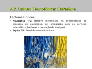 Factores Críticos Aquisições TIC : Relativa morosidade na concretização do processo de aquisições, em articulação com os serviços informáticos ( software  e prestação de serviços) Equipa TIC : Desdobramento funcional A.2. Cultura Tecnológica: Estratégia 