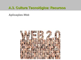 Aplicações  Web A.3. Cultura Tecnológica: Recursos 