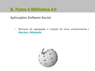 B. Rumo à Biblioteca 2.0 Aplicações  Software  Social Serviços de agregação e criação de novo conhecimento ( Netvibes ,  Wikipédia ) 
