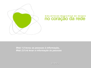 B I B L I O T E C A S  M U N I C I P A I S  D E  O E I R A S no coração da rede Web 1.0 levou as pessoas à informação ,  Web 2.0 irá levar a informação às pessoas Ian Davis 
