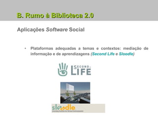 B. Rumo à Biblioteca 2.0 Aplicações  Software  Social Plataformas adequadas a temas e contextos: mediação de informação e de aprendizagens  ( Second Life  e  Sloodle ) 