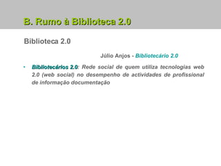 Biblioteca 2.0 B. Rumo à Biblioteca 2.0 Bibliotecários 2.0 :   Rede social de quem utiliza tecnologias web 2.0 (web social) no desempenho de actividades de profissional de informação documentação Júlio Anjos  -  Bibliotecário 2.0 