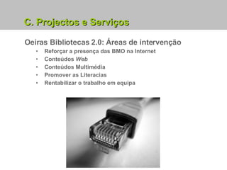 Oeiras Bibliotecas 2.0: Áreas de intervenção Reforçar a presença das BMO na Internet Conteúdos  Web Conteúdos Multimédia Promover as Literacias Rentabilizar o trabalho em equipa C. Projectos e Serviços 