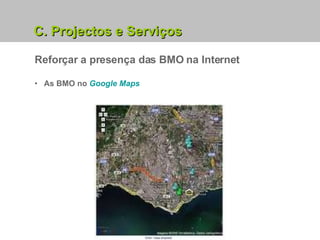5. Projectos e Serviços em Curso C. Projectos e Serviços Reforçar a presença das BMO na Internet As BMO no  Google Maps 
