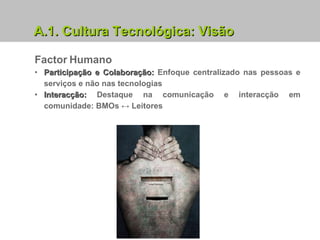 A.1. Cultura Tecnológica: Visão Factor Humano Participação e Colaboração:  Enfoque centralizado nas pessoas e serviços e não nas tecnologias Interacção:  Destaque na comunicação e interacção em comunidade: BMOs ↔   Leitores 