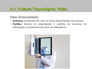 Valor Acrescentado Atributos : Acréscimo de valor ao mero disponibilizar de acessos Partilha:  Aposta na organização e partilha de recursos de informação e conhecimento entre os utilizadores A.1. Cultura Tecnológica: Visão 
