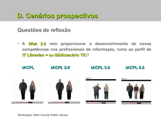 Questões de reflexão D. Cenários prospectivos A  Web  2.0  vem proporcionar o desenvolvimento de novas competências nos profissionais de informação, rumo ao perfil de  IT Librarian =  ou   Bibliotecário TIC ? iACPL     iACPL 2.0   iACPL 3.0   iACPL 4.0 Realização:  Allen County Public Library   