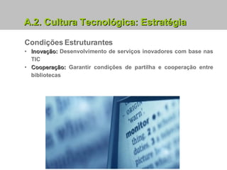 Condições Estruturantes Inovação:  Desenvolvimento de serviços inovadores com base nas TIC Cooperação:  Garantir condições de partilha e cooperação entre bibliotecas A.2. Cultura Tecnológica: Estratégia 
