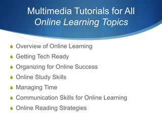 Multimedia Tutorials for All
Online Learning Topics
S Overview of Online Learning
S Getting Tech Ready
S Organizing for Online Success
S Online Study Skills
S Managing Time
S Communication Skills for Online Learning
S Online Reading Strategies
 