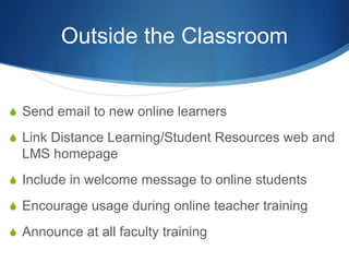 Outside the Classroom
S Send email to new online learners
S Link Distance Learning/Student Resources web and
LMS homepage
S Include in welcome message to online students
S Encourage usage during online teacher training
S Announce at all faculty training
 