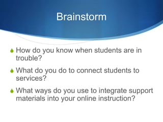 Brainstorm
S How do you know when students are in
trouble?
S What do you do to connect students to
services?
S What ways do you use to integrate support
materials into your online instruction?
 