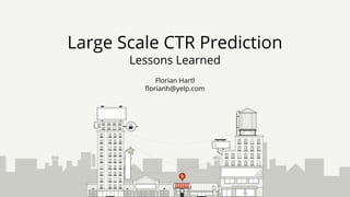 Florian Hartl
florianh@yelp.com
Large Scale CTR Prediction
Lessons Learned
 