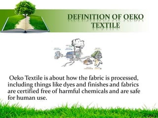 Oeko Textile is about how the fabric is processed,
including things like dyes and finishes and fabrics
are certified free of harmful chemicals and are safe
for human use.
 