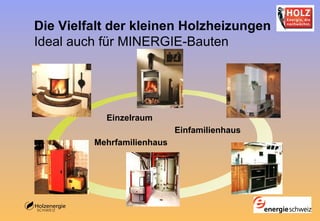 Die Vielfalt der kleinen Holzheizungen  Ideal auch für MINERGIE-Bauten Einzelraum Einfamilienhaus Mehrfamilienhaus 