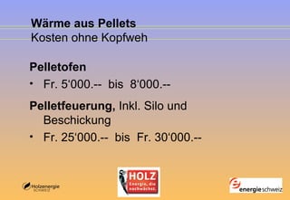 Wärme aus Pellets Kosten  ohne Kopfweh Pelletofen Fr. 5‘000.--  bis  8‘000.-- Pelletfeuerung,  Inkl. Silo und Beschickung Fr. 25‘000.--  bis  Fr. 30‘000.-- 