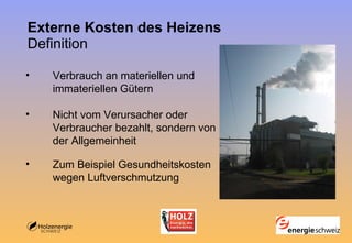Externe Kosten des Heizens Definition Verbrauch an materiellen und immateriellen Gütern Nicht vom Verursacher oder Verbraucher bezahlt, sondern von der Allgemeinheit Zum Beispiel Gesundheitskosten wegen Luftverschmutzung  