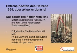 Externe Kosten des Heizens 1994, aber aktueller denn je! Was kostet das Heizen wirklich? Externe Kosten 6 bis 12 Mia. Fr. pro Jahr (ohne Folgekosten Treibhaus-effekt!) Folgekosten Treibhauseffekt 40 Mia. Fr. pro Jahr und damit bedeutend höher als Vermeidungskosten (8 Mia. Fr. pro Jahr) 