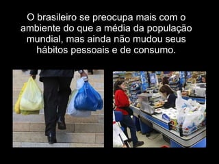 O brasileiro se preocupa mais com o ambiente do que a média da população mundial, mas ainda não mudou seus hábitos pessoais e de consumo. 