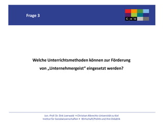 Jun.-Prof. Dr. Dirk Loerwald • Christian Albrechts-Universität zu Kiel
Institut für Sozialwissenschaften • Wirtschaft/Politik und ihre Didaktik
Frage 3
Welche Unterrichtsmethoden können zur Förderung
von „Unternehmergeist“ eingesetzt werden?
 