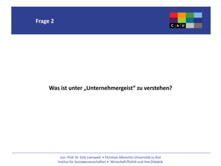 Jun.-Prof. Dr. Dirk Loerwald • Christian Albrechts-Universität zu Kiel
Institut für Sozialwissenschaften • Wirtschaft/Politik und ihre Didaktik
Frage 2
Was ist unter „Unternehmergeist“ zu verstehen?
 