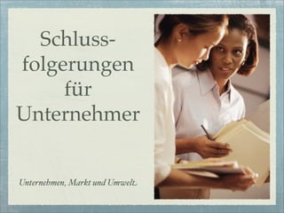 Schluss-
folgerungen
     für
Unternehmer


Unternehmen, Markt und Umwelt
 