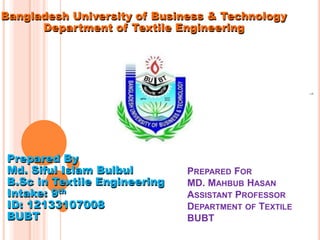 1
Prepared By
Md. Siful Islam Bulbul
B.Sc in Textile Engineering
Intake: 9th
ID: 12133107008
BUBT
PREPARED FOR
MD. MAHBUB HASAN
ASSISTANT PROFESSOR
DEPARTMENT OF TEXTILE
BUBT
Bangladesh University of Business & Technology
Department of Textile Engineering
 