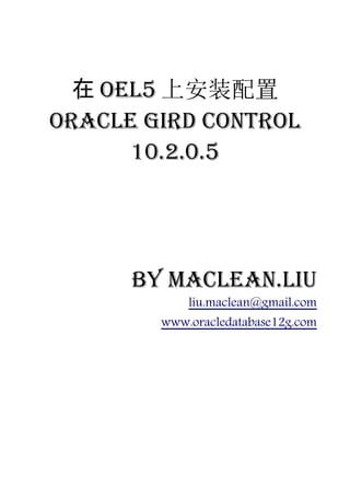 在 OEL5 上安装配置
Oracle Gird Control
      10.2.0.5




      by Maclean.liu
            liu.maclean@gmail.com
        www.oracledatabase12g.com
 