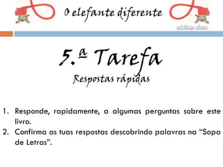O elefante diferente



               5.ª Tarefa
                   Respostas rápidas


1. Responde, rapidamente, a algumas perguntas sobre este
   livro.
2. Confirma as tuas respostas descobrindo palavras na “Sopa
   de Letras”.
 