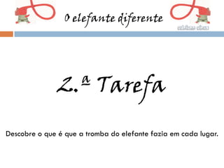 O elefante diferente




               2.ª Tarefa
Descobre o que é que a tromba do elefante fazia em cada lugar.
 