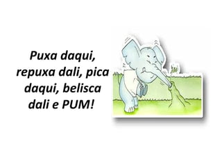 Puxa daqui,
repuxa dali, pica
daqui, belisca
dali e PUM!
 