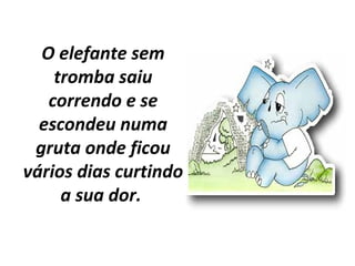 O elefante sem
tromba saiu
correndo e se
escondeu numa
gruta onde ficou
vários dias curtindo
a sua dor.
 