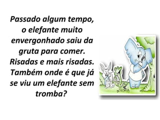 Passado algum tempo,
o elefante muito
envergonhado saiu da
gruta para comer.
Risadas e mais risadas.
Também onde é que já
se viu um elefante sem
tromba?
 
