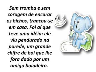 Sem tromba e sem
coragem de encarar
os bichos, trancou-se
em casa. Foi aí que
teve uma idéia: ele
viu pendurado na
parede, um grande
chifre de boi que lhe
fora dado por um
amigo boiadeiro.
 