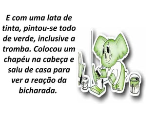 E com uma lata de
tinta, pintou-se todo
de verde, inclusive a
tromba. Colocou um
chapéu na cabeça e
saiu de casa para
ver a reação da
bicharada.
 