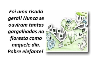Foi uma risada
geral! Nunca se
ouviram tantas
gargalhadas na
floresta como
naquele dia.
Pobre elefante!
 
