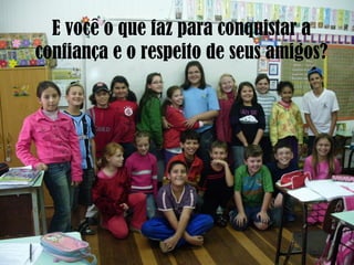 E você o que faz para conquistar a
confiança e o respeito de seus amigos?
 