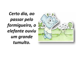 Certo dia, ao
passar pelo
formigueiro, o
elefante ouviu
um grande
tumulto.
 