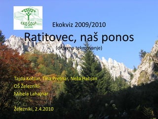 Ekokviz 2009/2010Ratitovec, naš ponos(državno tekmovanje) Tajda Koblar, Tina Pretnar, Neža Habjan OŠ Železniki Mihela Lahajnar Železniki, 2.4.2010 