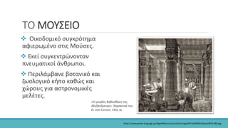 ΤΟ ΜΟΥΣΕΙΟ
 Οικοδομικό συγκρότημα
αφιερωμένο στις Μούσες.
 Εκεί συγκεντρώνονταν
πνευματικοί άνθρωποι.
 Περιλάμβανε βοτανικό και
ζωολογικό κήπο καθώς και
χώρους για αστρονομικές
μελέτες.
«Η μεγάλη Βιβλιοθήκη της
Αλεξάνδρειας». Χαρακτικό του
O. von Corven, 19ος αι.
https://www.greek-language.gr/digitalResources/cache/image/6f7cd9dfd0e5deaa/3870.480.jpg
 