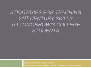 Strategies for Teaching 21st Century Skills to Tomorrow’s College Students OELMA Conference October 13, 2011 Ken Burhanna, Joanna McNally, Jennifer Schwelik & Ann Marie Smeraldi  