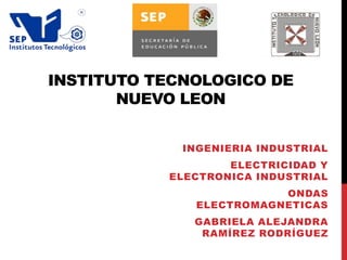 INSTITUTO TECNOLOGICO DE
NUEVO LEON
INGENIERIA INDUSTRIAL
ELECTRICIDAD Y
ELECTRONICA INDUSTRIAL
ONDAS
ELECTROMAGNETICAS
GABRIELA ALEJANDRA
RAMÍREZ RODRÍGUEZ
 