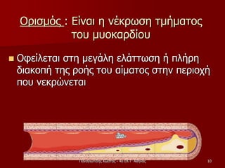Ορισμός : Είναι η νέκρωση τμήματος
του μυοκαρδίου
 Οφείλεται στη μεγάλη ελάττωση ή πλήρη
διακοπή της ροής του αίματος στην περιοχή
που νεκρώνεται
Παναγιωτίδης Κώστας - 4ο ΕΚ Γ' Αθήνας 10
 