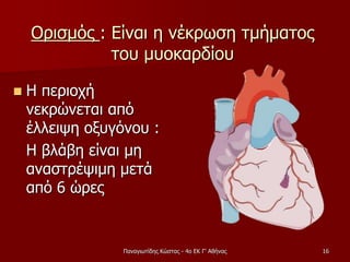 Ορισμός : Είναι η νέκρωση τμήματος
του μυοκαρδίου
 Η περιοχή
νεκρώνεται από
έλλειψη οξυγόνου :
Η βλάβη είναι μη
αναστρέψιμη μετά
από 6 ώρες
Παναγιωτίδης Κώστας - 4ο ΕΚ Γ' Αθήνας 16
 