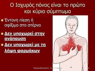 Ο Ισχυρός πόνος είναι το πρώτο
και κύριο σύμπτωμα
 Έντονη πίεση ή
σφίξιμο στο στέρνο
 Δεν υποχωρεί στην
ανάπαυση
 Δεν υποχωρεί με τη
λήψη φαρμάκων
Παναγιωτίδης Κώστας - 4ο ΕΚ Γ' Αθήνας 19
 