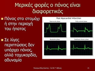 Μερικές φορές ο πόνος είναι
διαφορετικός
 Πόνος στο στομάχι
ή στην περιοχή
του ήπατος
 Σε λίγες
περιπτώσεις δεν
υπάρχει πόνος,
αλλά ταχυκαρδία,
αδυναμία
Παναγιωτίδης Κώστας - 4ο ΕΚ Γ' Αθήνας 21
 